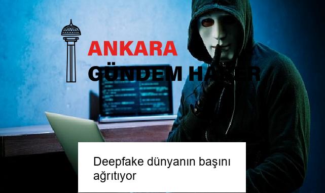 Deepfake dünyanın başını ağrıtıyor