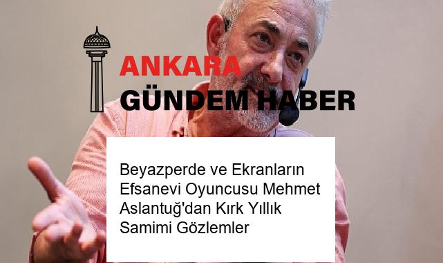 Beyazperde ve Ekranların Efsanevi Oyuncusu Mehmet Aslantuğ’dan Kırk Yıllık Samimi Gözlemler