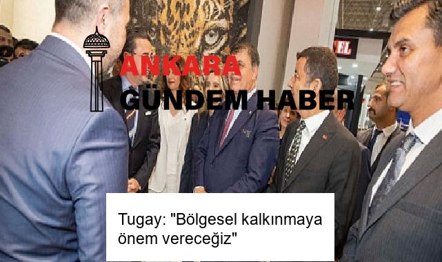 Tugay: “Bölgesel kalkınmaya önem vereceğiz”