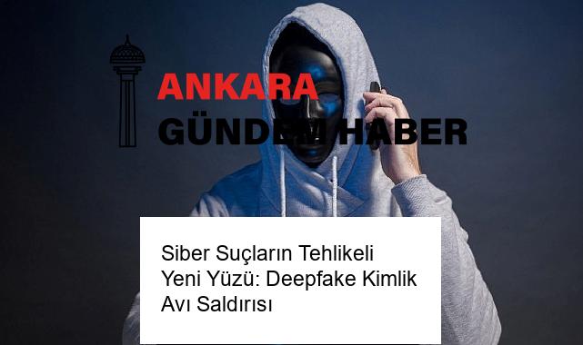 Siber Suçların Tehlikeli Yeni Yüzü: Deepfake Kimlik Avı Saldırısı