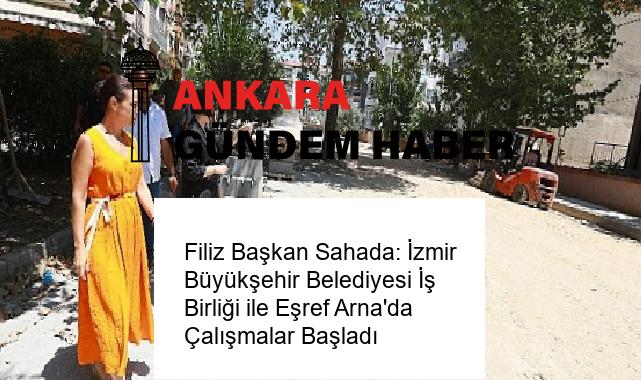 Filiz Başkan Sahada: İzmir Büyükşehir Belediyesi İş Birliği ile Eşref Arna’da Çalışmalar Başladı