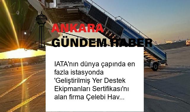 IATA’nın dünya çapında en fazla istasyonda ‘Geliştirilmiş Yer Destek Ekipmanları Sertifikası’nı alan firma Çelebi Havacılık oldu
