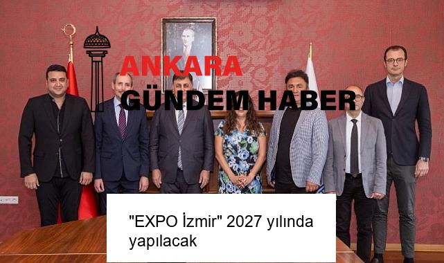 “EXPO İzmir” 2027 yılında yapılacak