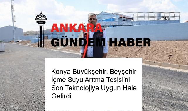 Konya Büyükşehir, Beyşehir İçme Suyu Arıtma Tesisi’ni Son Teknolojiye Uygun Hale Getirdi