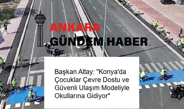 Başkan Altay: “Konya’da Çocuklar Çevre Dostu ve Güvenli Ulaşım Modeliyle Okullarına Gidiyor”