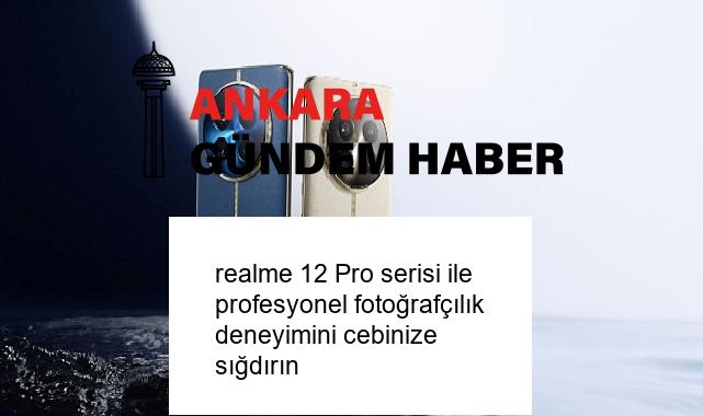 realme 12 Pro serisi ile profesyonel fotoğrafçılık deneyimini cebinize sığdırın