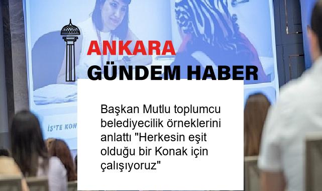 Başkan Mutlu toplumcu belediyecilik örneklerini anlattı “Herkesin eşit olduğu bir Konak için çalışıyoruz”