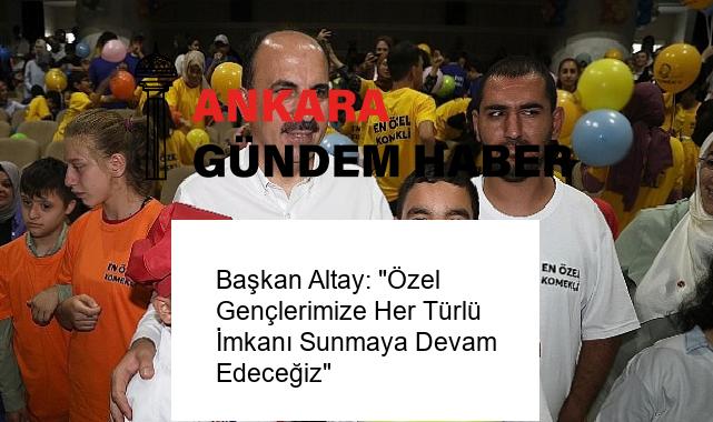 Başkan Altay: “Özel Gençlerimize Her Türlü İmkanı Sunmaya Devam Edeceğiz”