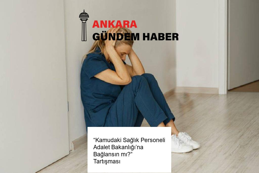 “Kamudaki Sağlık Personeli Adalet Bakanlığı’na Bağlansın mı?” Tartışması