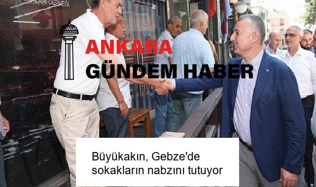 Büyükakın, Gebze’de sokakların nabzını tutuyor