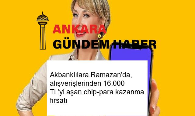 Akbanklılara Ramazan’da, alışverişlerinden 16.000 TL’yi aşan chip-para kazanma fırsatı