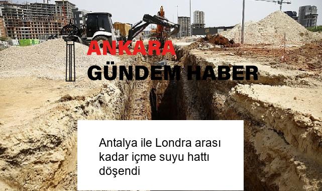 Antalya ile Londra arası kadar içme suyu hattı döşendi