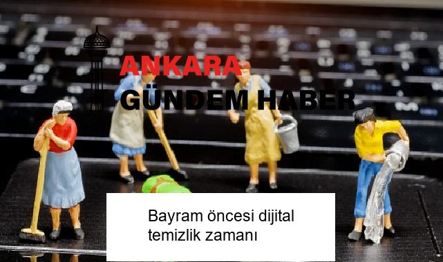 Bayram öncesi dijital temizlik zamanı