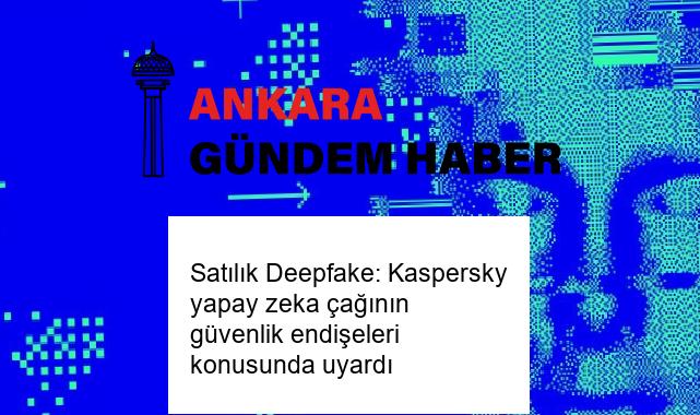 Satılık Deepfake: Kaspersky yapay zeka çağının güvenlik endişeleri konusunda uyardı