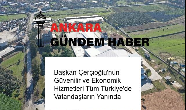 Başkan Çerçioğlu’nun Güvenilir ve Ekonomik Hizmetleri Tüm Türkiye’de Vatandaşların Yanında