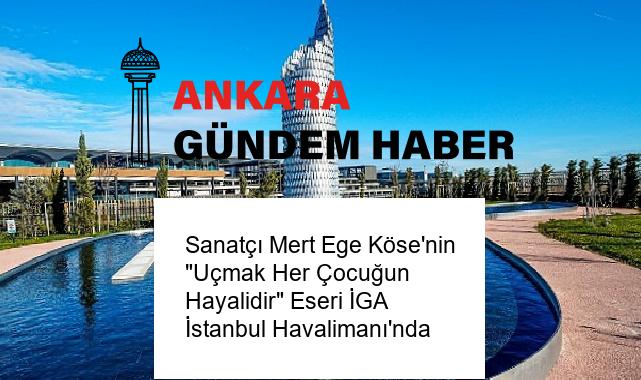 Sanatçı Mert Ege Köse’nin “Uçmak Her Çocuğun Hayalidir” Eseri İGA İstanbul Havalimanı’nda