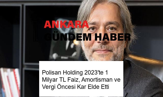 Polisan Holding 2023’te 1 Milyar TL Faiz, Amortisman ve Vergi Öncesi Kar Elde Etti