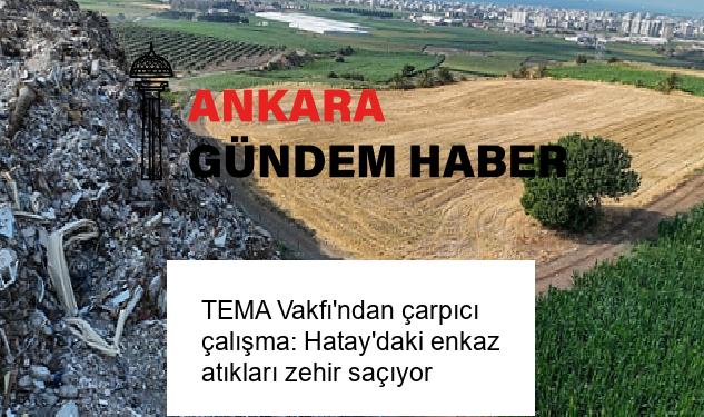 TEMA Vakfı’ndan çarpıcı çalışma: Hatay’daki enkaz atıkları zehir saçıyor