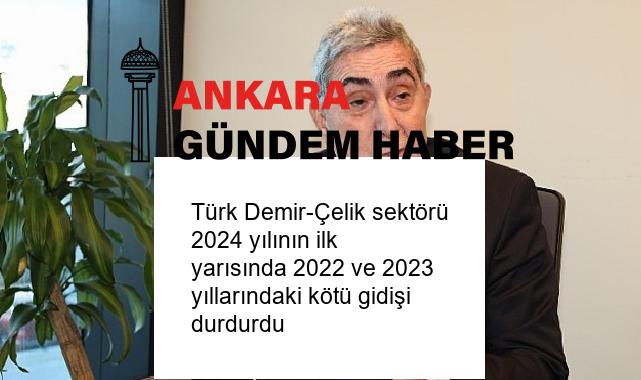 Türk Demir-Çelik sektörü 2024 yılının ilk yarısında 2022 ve 2023 yıllarındaki kötü gidişi durdurdu