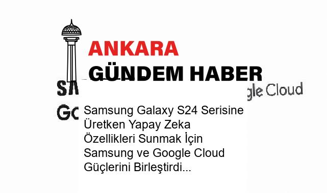 Samsung Galaxy S24 Serisine Üretken Yapay Zeka Özellikleri Sunmak İçin Samsung ve Google Cloud Güçlerini Birleştirdi