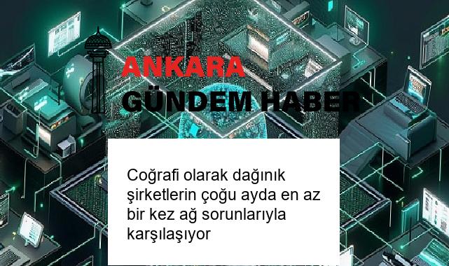Coğrafi olarak dağınık şirketlerin çoğu ayda en az bir kez ağ sorunlarıyla karşılaşıyor