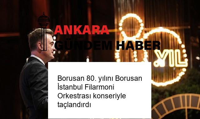 Borusan 80. yılını Borusan İstanbul Filarmoni Orkestrası konseriyle taçlandırdı