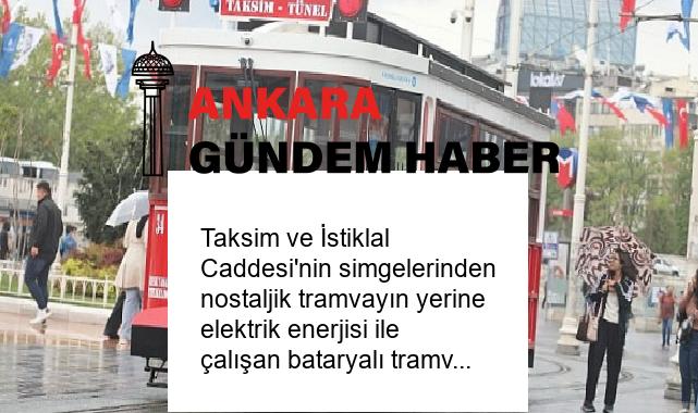 Taksim ve İstiklal Caddesi’nin simgelerinden nostaljik tramvayın yerine elektrik enerjisi ile çalışan bataryalı tramvay geliyor