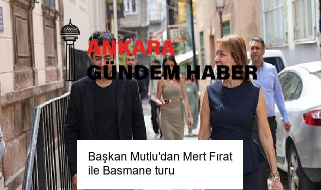 Başkan Mutlu’dan Mert Fırat ile Basmane turu