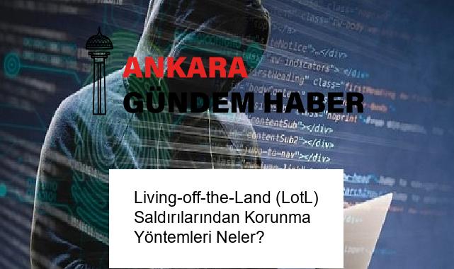 Living-off-the-Land (LotL) Saldırılarından Korunma Yöntemleri Neler?