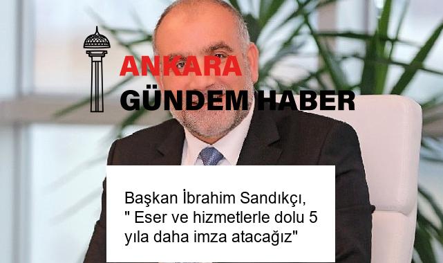 Başkan İbrahim Sandıkçı, ” Eser ve hizmetlerle dolu 5 yıla daha imza atacağız”