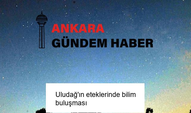 Uludağ’ın eteklerinde bilim buluşması