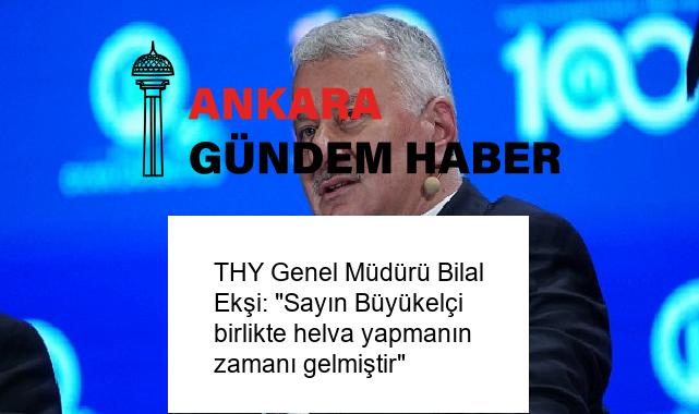 THY Genel Müdürü Bilal Ekşi: “Sayın Büyükelçi birlikte helva yapmanın zamanı gelmiştir”