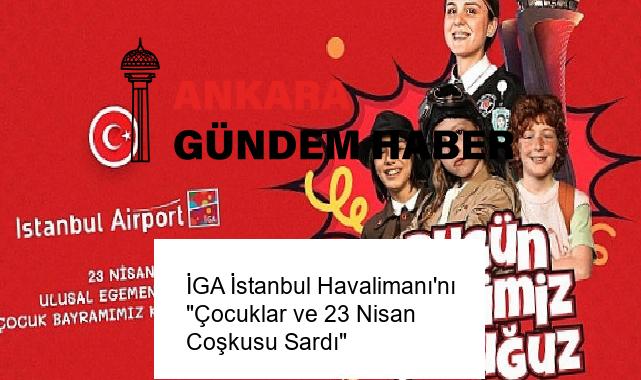İGA İstanbul Havalimanı’nı “Çocuklar ve 23 Nisan Coşkusu Sardı”