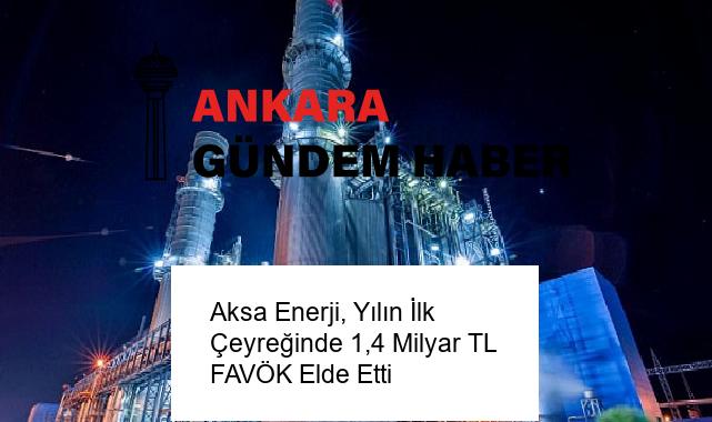 Aksa Enerji, Yılın İlk Çeyreğinde 1,4 Milyar TL FAVÖK Elde Etti
