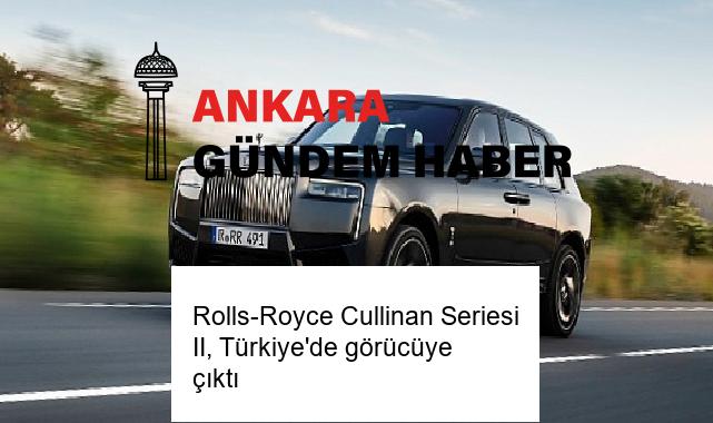 Rolls-Royce Cullinan Seriesi II, Türkiye’de görücüye çıktı