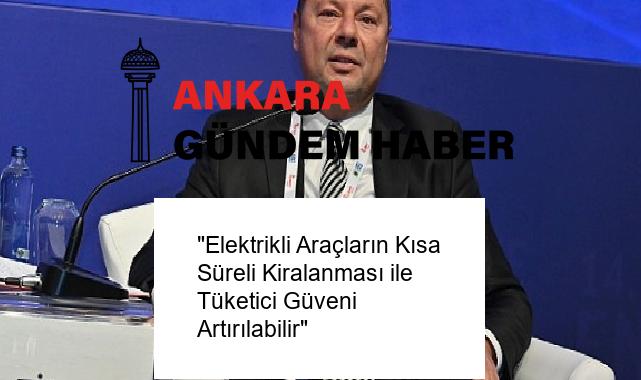 “Elektrikli Araçların Kısa Süreli Kiralanması ile Tüketici Güveni Artırılabilir”