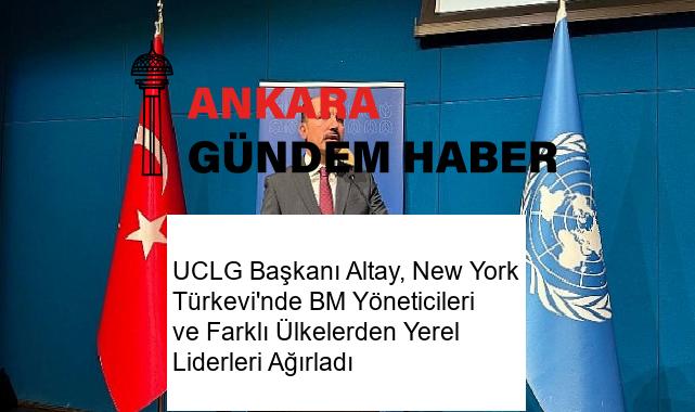 UCLG Başkanı Altay, New York Türkevi’nde BM Yöneticileri ve Farklı Ülkelerden Yerel Liderleri Ağırladı
