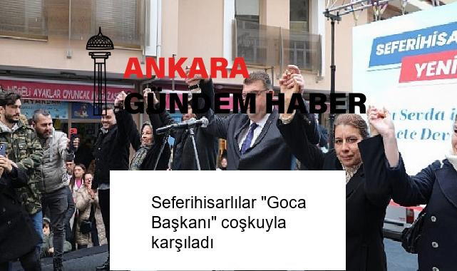 Seferihisarlılar “Goca Başkanı” coşkuyla karşıladı