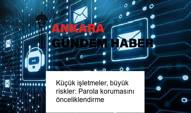 Küçük işletmeler, büyük riskler: Parola korumasını önceliklendirme