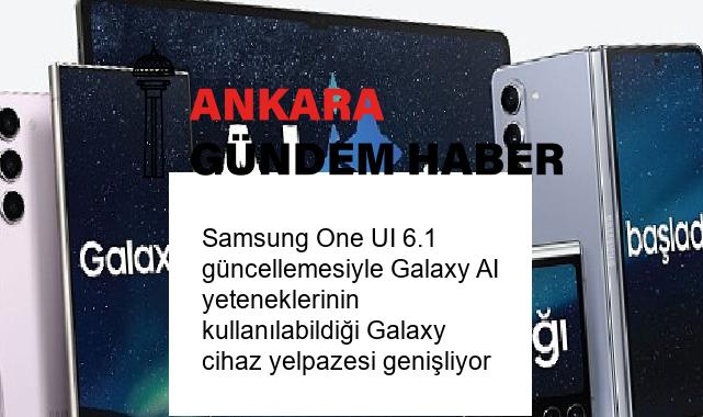 Samsung One UI 6.1 güncellemesiyle Galaxy AI yeteneklerinin kullanılabildiği Galaxy cihaz yelpazesi genişliyor