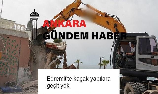 Edremit’te kaçak yapılara geçit yok
