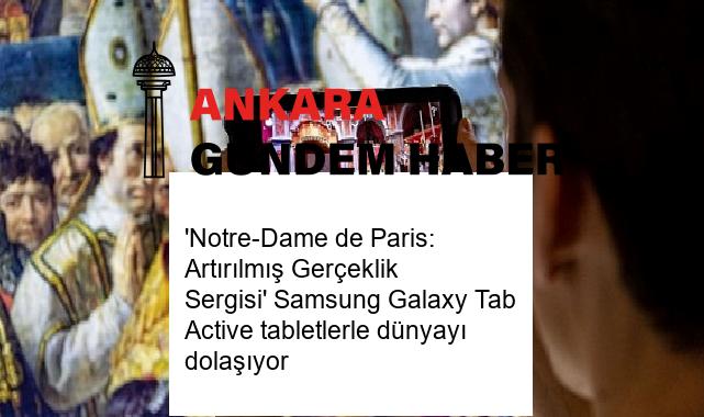 ‘Notre-Dame de Paris: Artırılmış Gerçeklik Sergisi’ Samsung Galaxy Tab Active tabletlerle dünyayı dolaşıyor