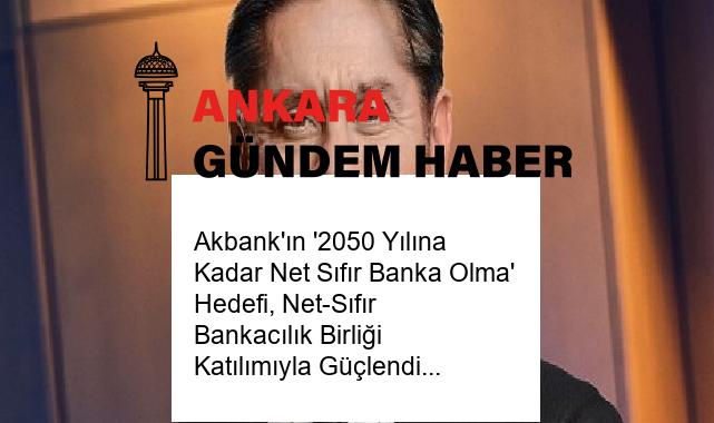 Akbank’ın ‘2050 Yılına Kadar Net Sıfır Banka Olma’ Hedefi, Net-Sıfır Bankacılık Birliği Katılımıyla Güçlendi