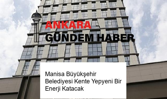 Manisa Büyükşehir Belediyesi Kente Yepyeni Bir Enerji Katacak