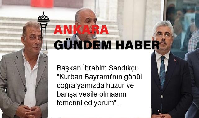 Başkan İbrahim Sandıkçı: “Kurban Bayramı’nın gönül coğrafyamızda huzur ve barışa vesile olmasını temenni ediyorum”