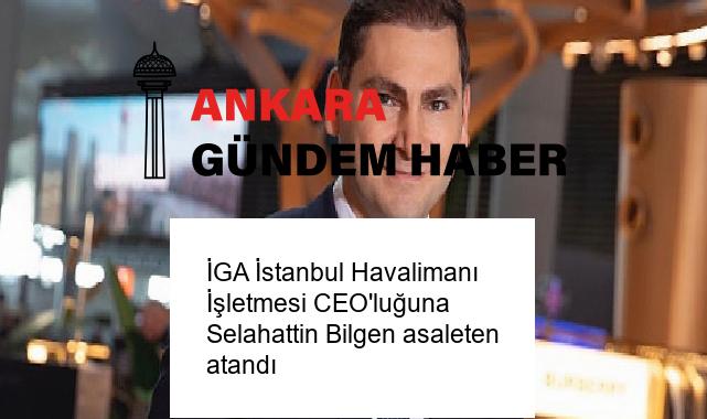 İGA İstanbul Havalimanı İşletmesi CEO’luğuna Selahattin Bilgen asaleten atandı