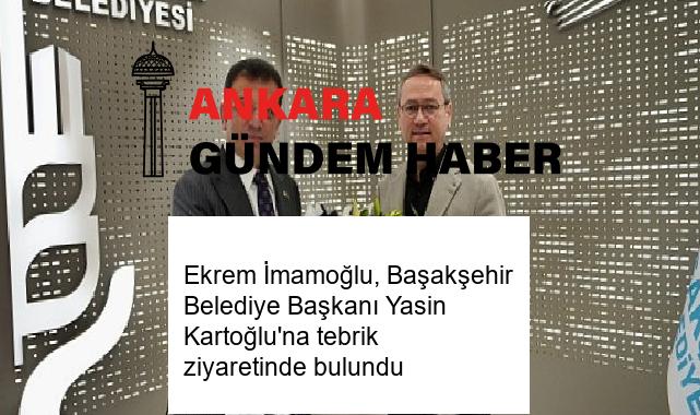 Ekrem İmamoğlu, Başakşehir Belediye Başkanı Yasin Kartoğlu’na tebrik ziyaretinde bulundu