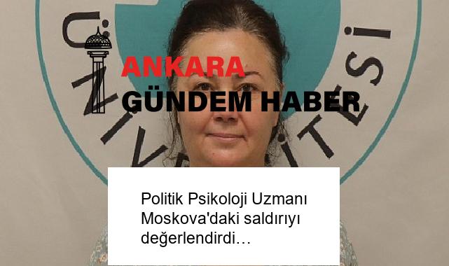 Politik Psikoloji Uzmanı Moskova’daki saldırıyı değerlendirdi…