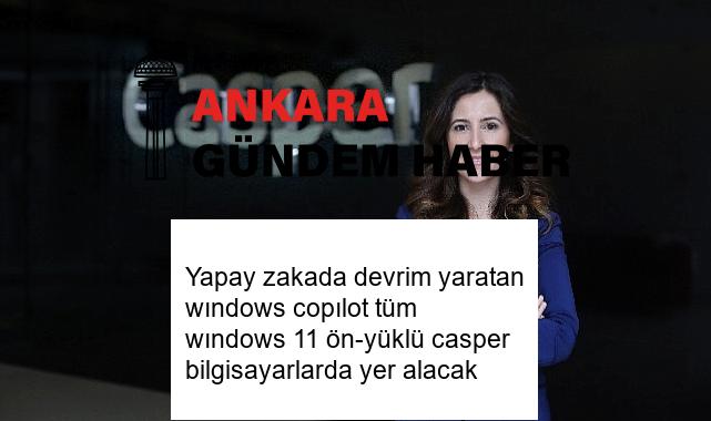 Yapay zakada devrim yaratan wındows copılot tüm wındows 11 ön-yüklü casper bilgisayarlarda yer alacak