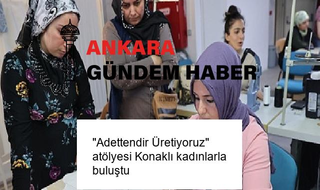“Adettendir Üretiyoruz” atölyesi Konaklı kadınlarla buluştu